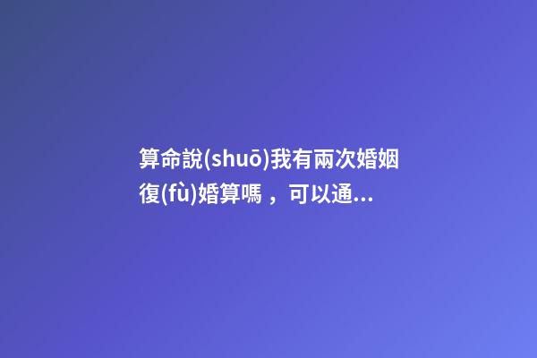 算命說(shuō)我有兩次婚姻復(fù)婚算嗎，可以通過(guò)算命知道婚姻運(yùn)勢(shì)嗎